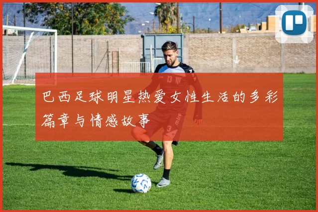 巴西足球明星热爱女性生活的多彩篇章与情感故事