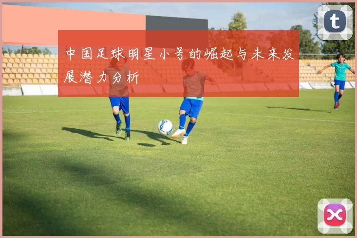 中国足球明星小号的崛起与未来发展潜力分析