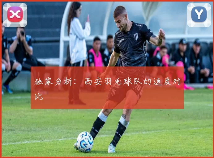 独家分析：西安羽毛球队的速度对比