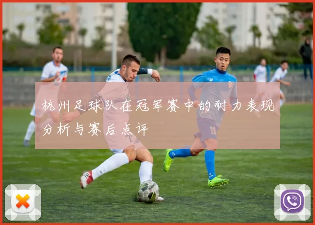 杭州足球队在冠军赛中的耐力表现分析与赛后点评