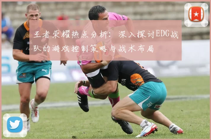 王者荣耀热点分析：深入探讨EDG战队的游戏控制策略与战术布局