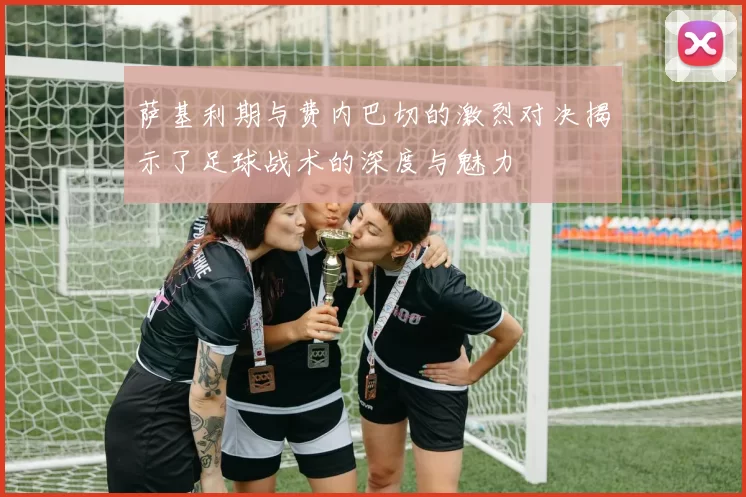 萨基利期与费内巴切的激烈对决揭示了足球战术的深度与魅力