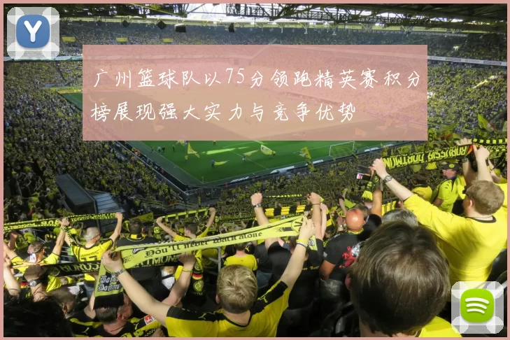 广州篮球队以75分领跑精英赛积分榜展现强大实力与竞争优势