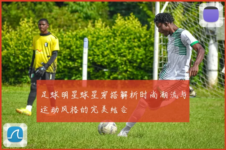 足球明星球星穿搭解析时尚潮流与运动风格的完美结合