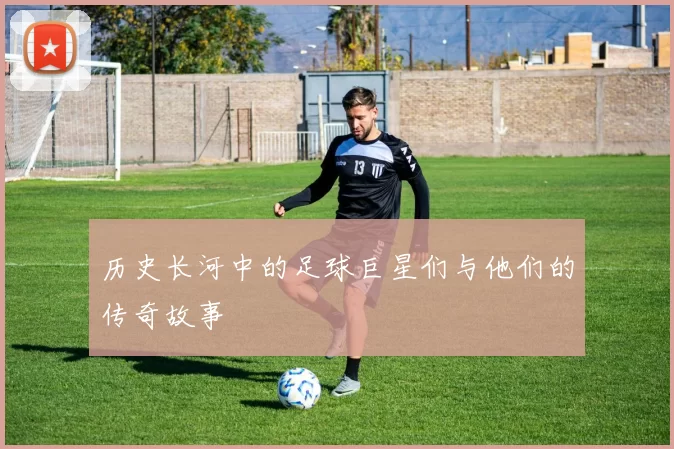 历史长河中的足球巨星们与他们的传奇故事