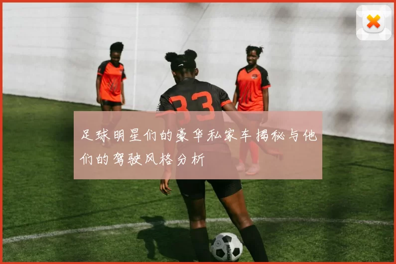 足球明星们的豪华私家车揭秘与他们的驾驶风格分析
