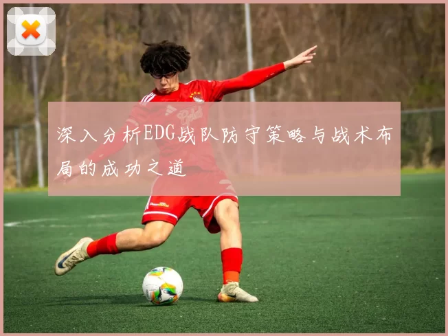 深入分析EDG战队防守策略与战术布局的成功之道