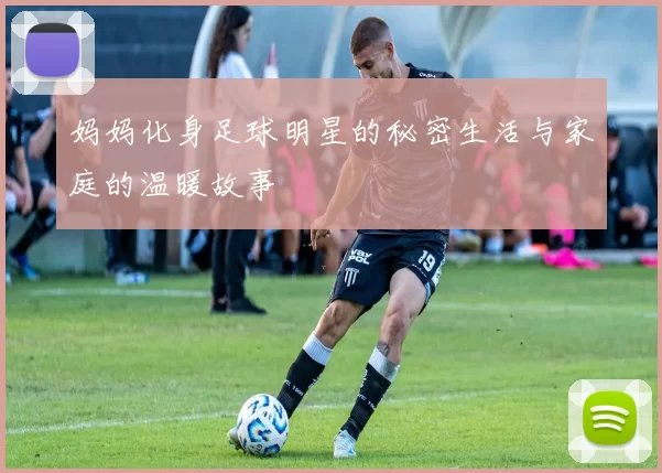 妈妈化身足球明星的秘密生活与家庭的温暖故事