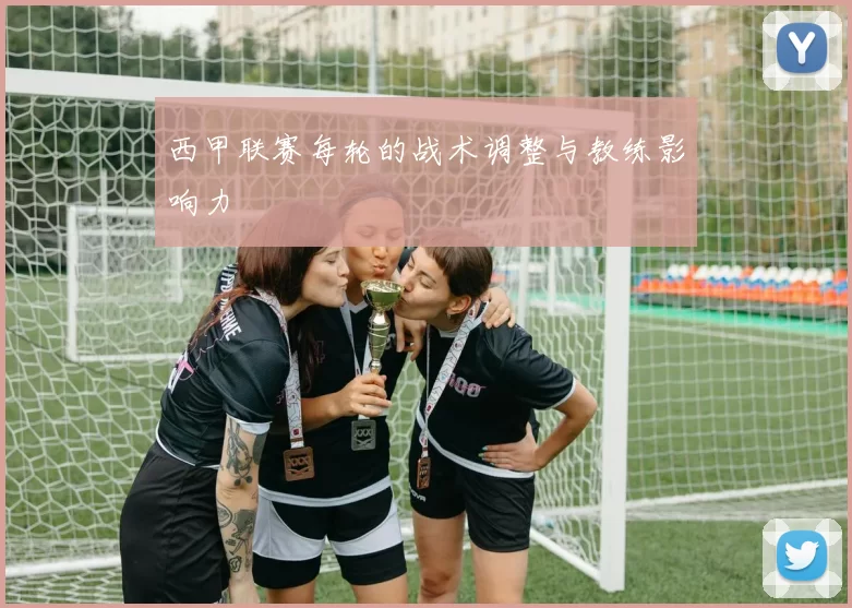 西甲联赛每轮的战术调整与教练影响力