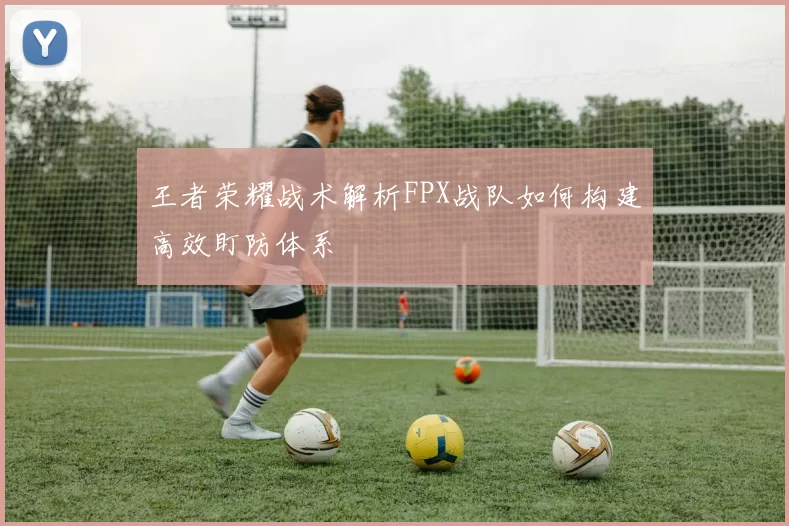王者荣耀战术解析FPX战队如何构建高效盯防体系