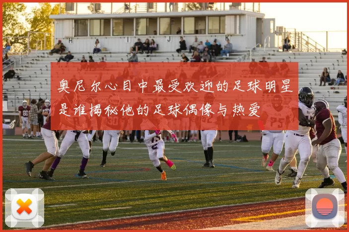 奥尼尔心目中最受欢迎的足球明星是谁揭秘他的足球偶像与热爱