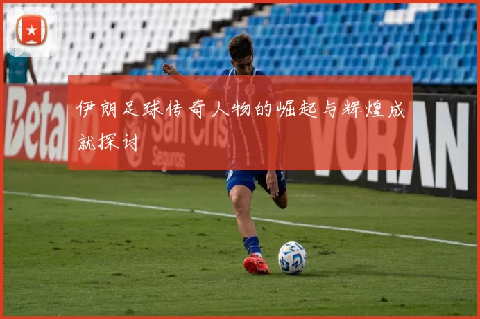 伊朗足球传奇人物的崛起与辉煌成就探讨