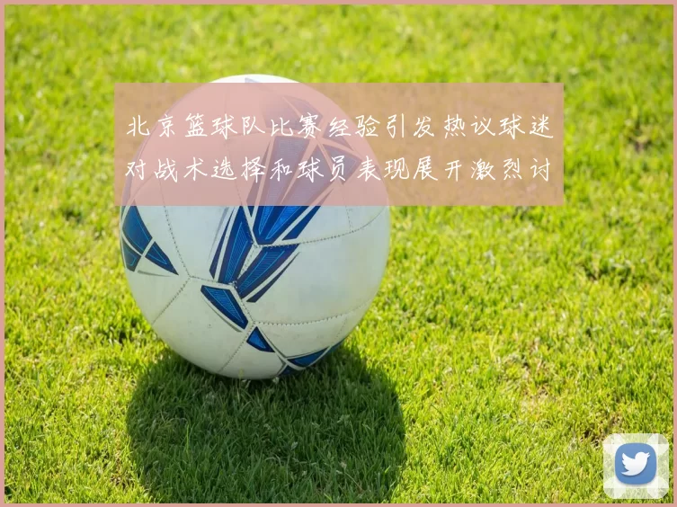 北京篮球队比赛经验引发热议球迷对战术选择和球员表现展开激烈讨论