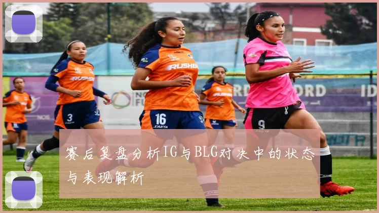 赛后复盘分析IG与BLG对决中的状态与表现解析