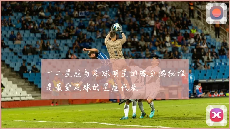 十二星座与足球明星的缘分揭秘谁是最爱足球的星座代表