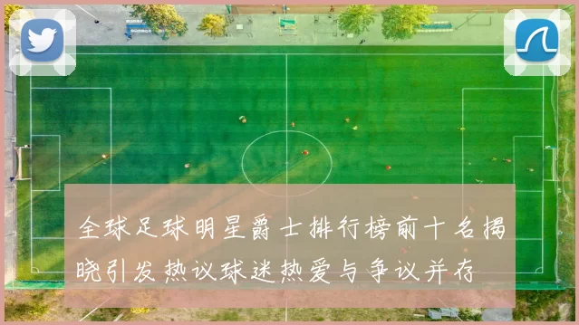 全球足球明星爵士排行榜前十名揭晓引发热议球迷热爱与争议并存