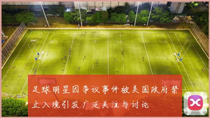 足球明星因争议事件被美国政府禁止入境引发广泛关注与讨论