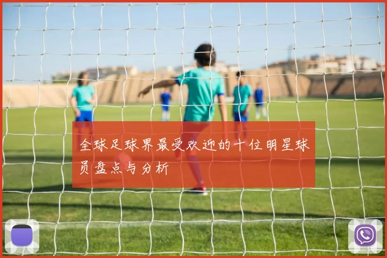 全球足球界最受欢迎的十位明星球员盘点与分析