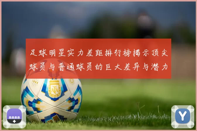 足球明星实力差距排行榜揭示顶尖球员与普通球员的巨大差异与潜力分析