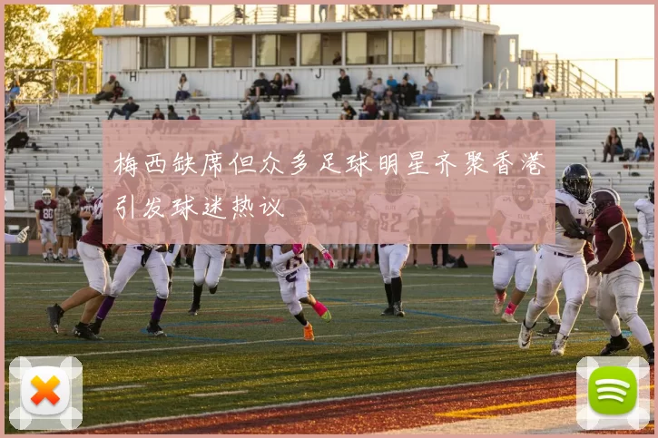 梅西缺席但众多足球明星齐聚香港引发球迷热议