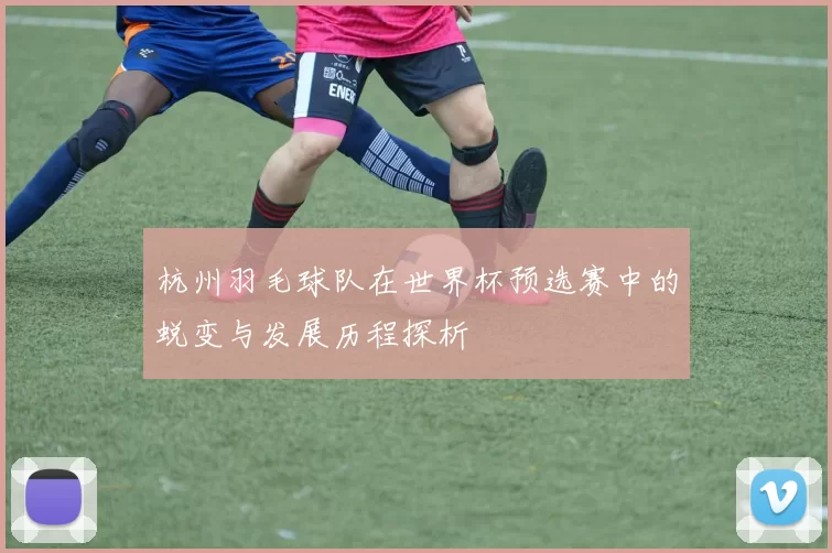 杭州羽毛球队在世界杯预选赛中的蜕变与发展历程探析