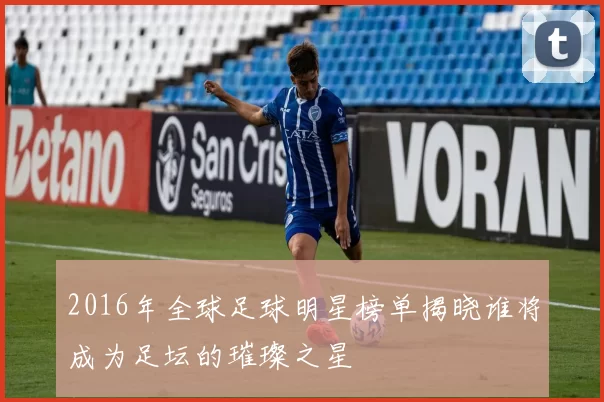 2016年全球足球明星榜单揭晓谁将成为足坛的璀璨之星