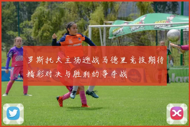 罗斯托夫主场迎战马德里竞技期待精彩对决与胜利的争夺战