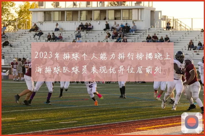 2023年排球个人能力排行榜揭晓上海排球队球员表现优异位居前列