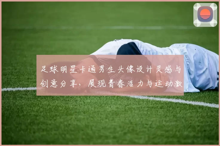 足球明星卡通男生头像设计灵感与创意分享，展现青春活力与运动激情