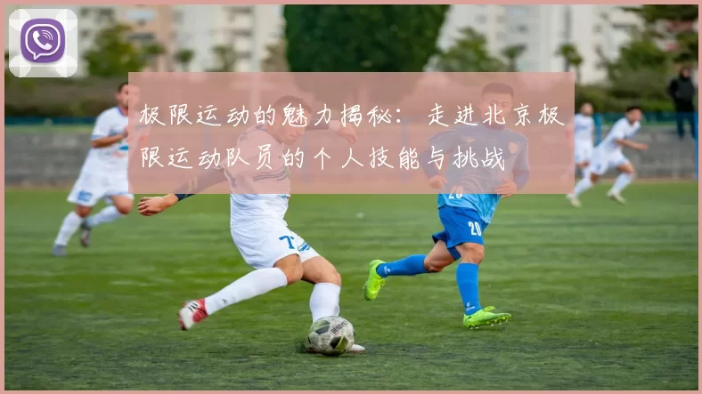 极限运动的魅力揭秘：走进北京极限运动队员的个人技能与挑战
