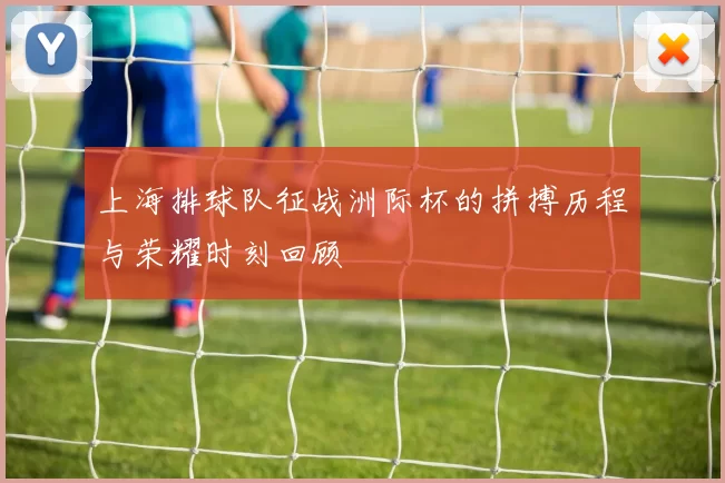 上海排球队征战洲际杯的拼搏历程与荣耀时刻回顾