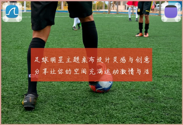 足球明星主题桌布设计灵感与创意分享让你的空间充满运动激情与活力