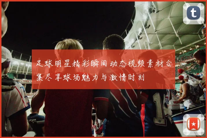 足球明星精彩瞬间动态视频素材合集尽享球场魅力与激情时刻
