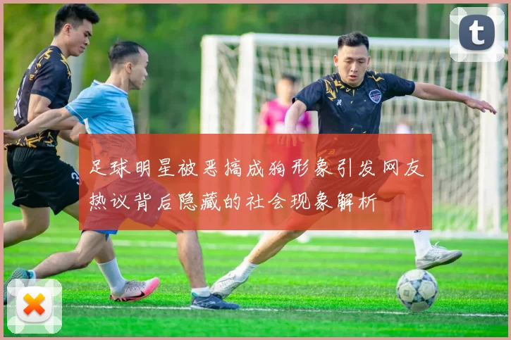 足球明星被恶搞成狗形象引发网友热议背后隐藏的社会现象解析