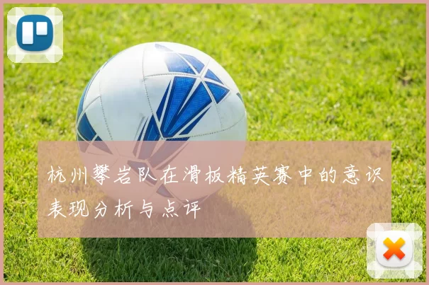 杭州攀岩队在滑板精英赛中的意识表现分析与点评