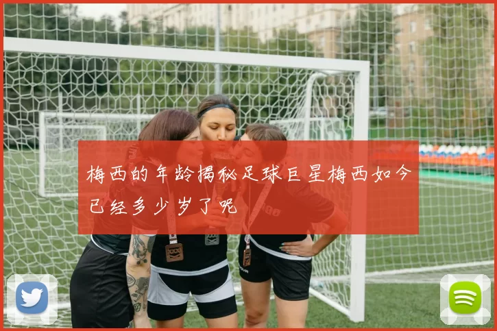 梅西的年龄揭秘足球巨星梅西如今已经多少岁了呢