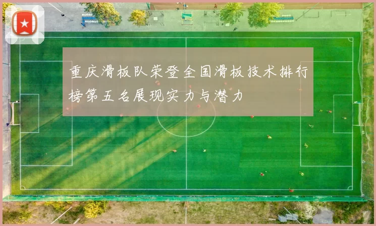 重庆滑板队荣登全国滑板技术排行榜第五名展现实力与潜力