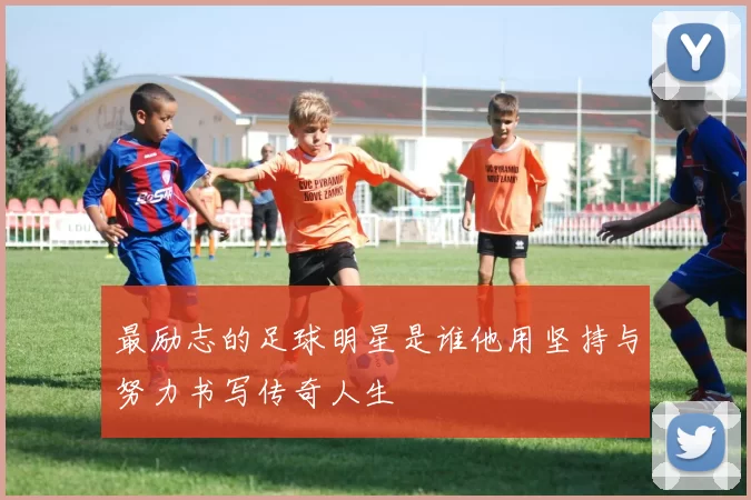 最励志的足球明星是谁他用坚持与努力书写传奇人生