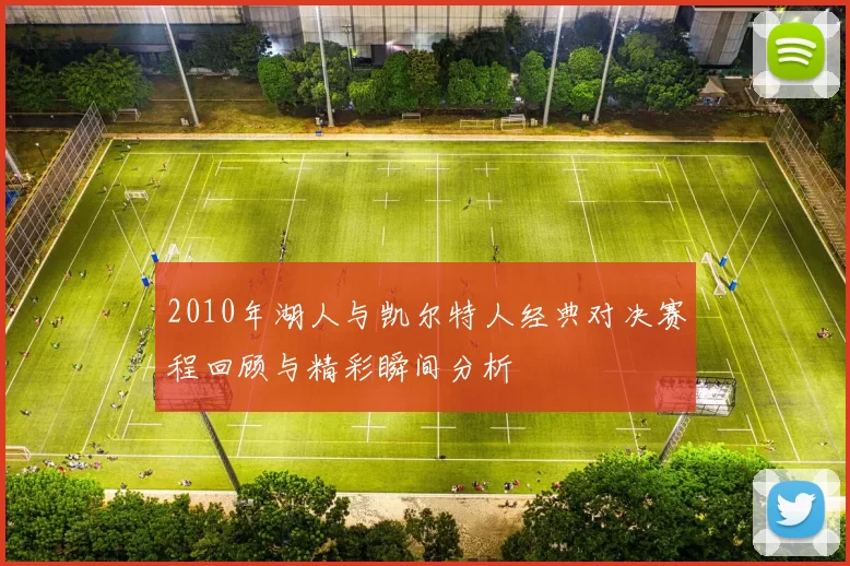 2010年湖人与凯尔特人经典对决赛程回顾与精彩瞬间分析