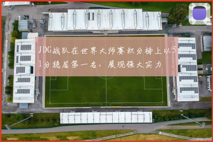 JDG战队在世界大师赛积分榜上以51分稳居第一名，展现强大实力