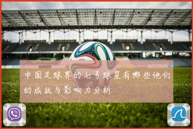 中国足球界的七号球星有哪些他们的成就与影响力分析