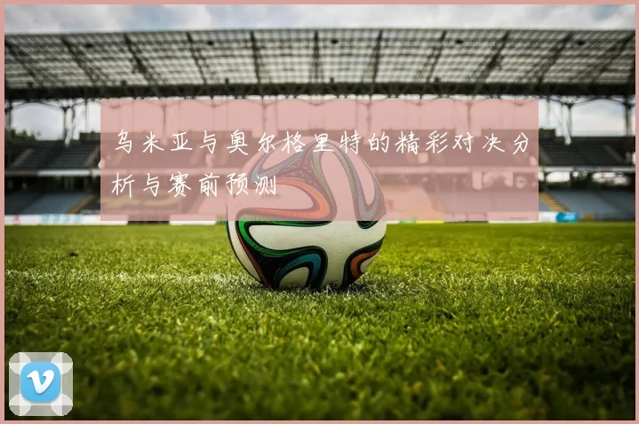 乌米亚与奥尔格里特的精彩对决分析与赛前预测