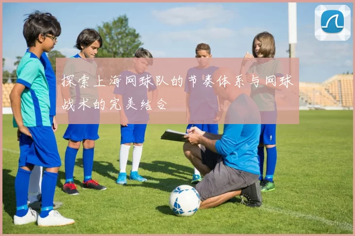 探索上海网球队的节奏体系与网球战术的完美结合