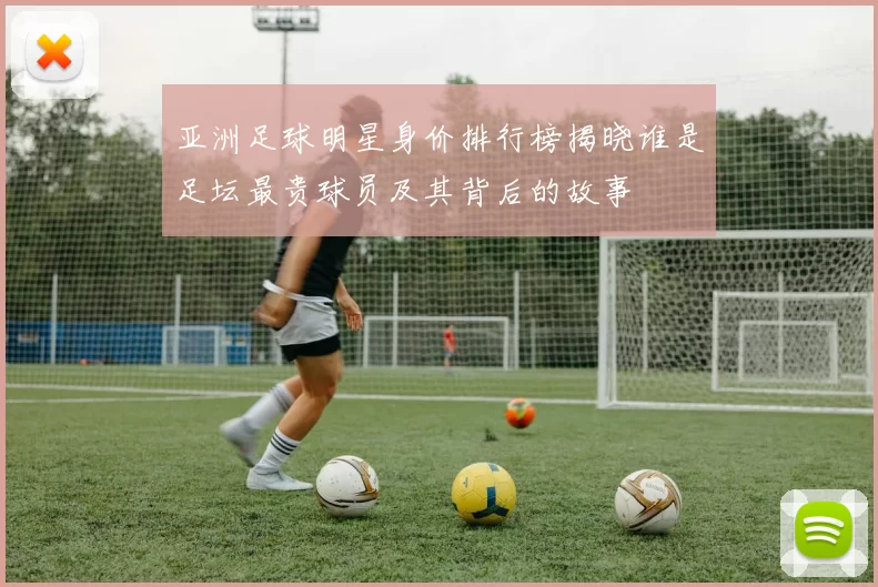 亚洲足球明星身价排行榜揭晓谁是足坛最贵球员及其背后的故事