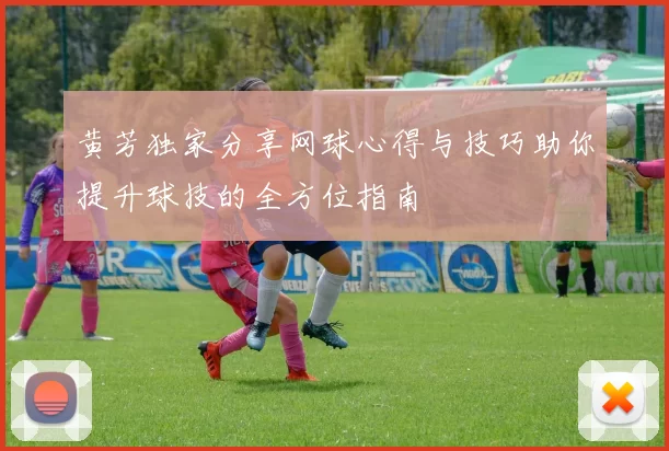 黄芳独家分享网球心得与技巧助你提升球技的全方位指南