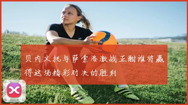 贝内文托与萨索洛激战正酣谁将赢得这场精彩对决的胜利