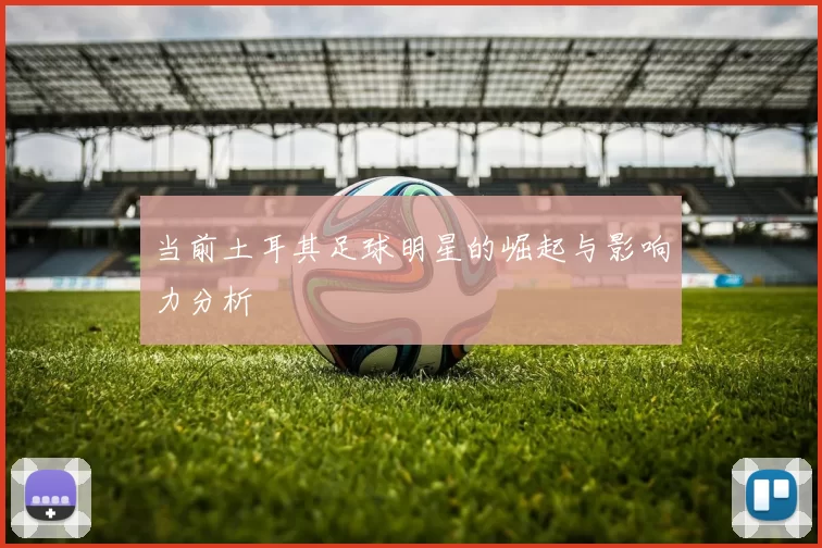 当前土耳其足球明星的崛起与影响力分析