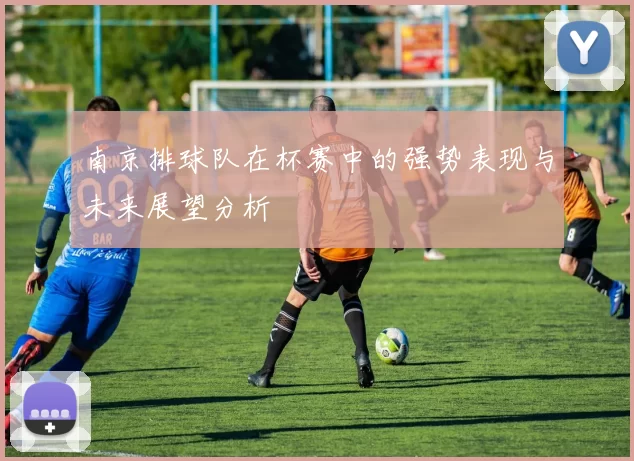 南京排球队在杯赛中的强势表现与未来展望分析
