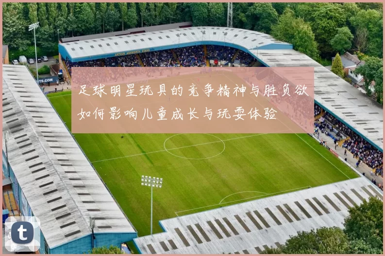 足球明星玩具的竞争精神与胜负欲如何影响儿童成长与玩耍体验