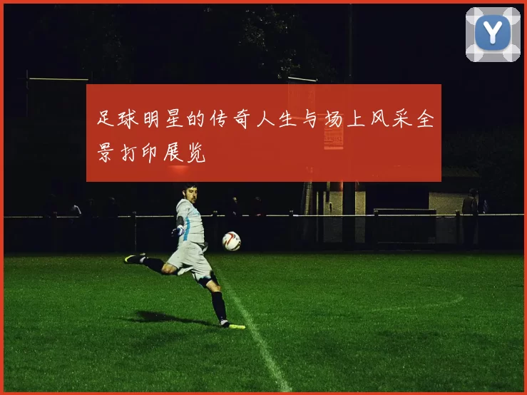 足球明星的传奇人生与场上风采全景打印展览